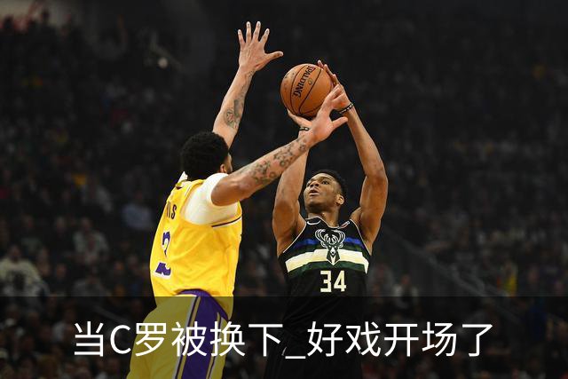 当C罗被换下 好戏开场了