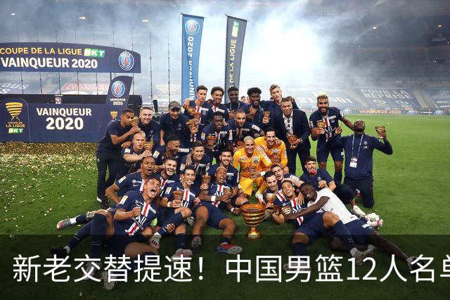 新老交替提速！中国男篮12人名单公布，王俊杰杨瀚森领衔，徐昕首秀