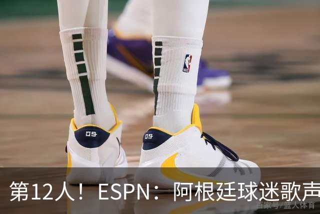 第12人！ESPN：阿根廷球迷歌声从未中断 唱着"想看到第4颗星闪耀"