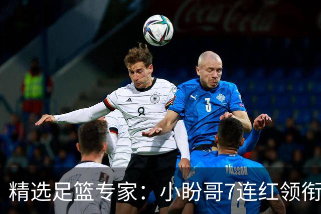 精选足篮专家：小盼哥7连红领衔解读周日足彩！