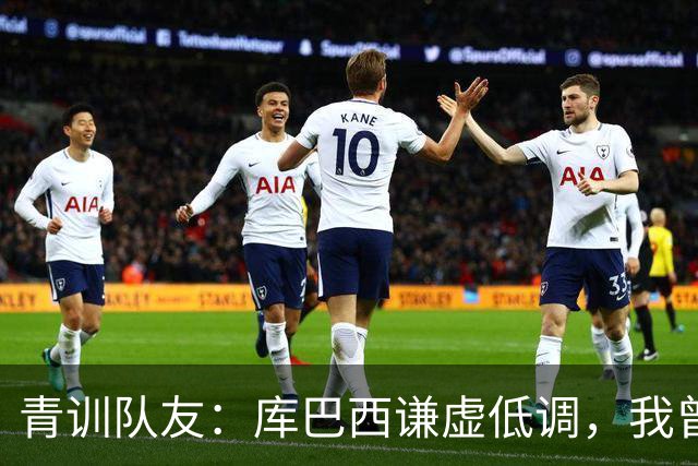 青训队友：库巴西谦虚低调，我曾因丢球哭泣他直接一条龙帮我报仇